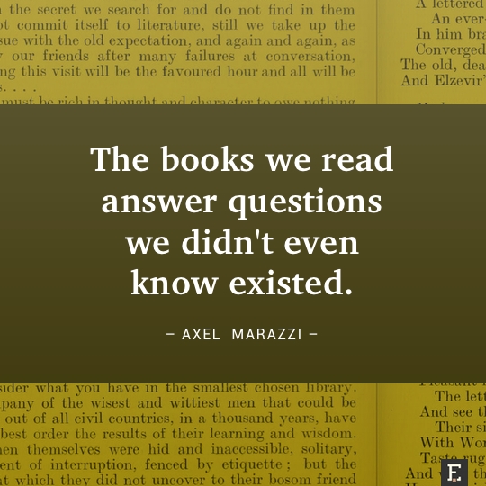 The books we read answer questions we didn't even know existed. –Axel Marazzi