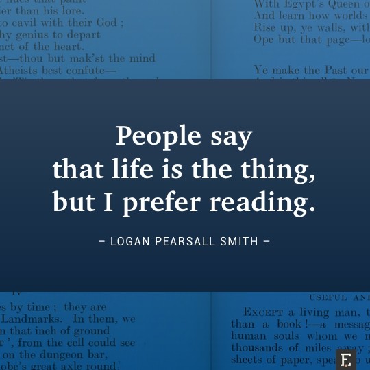 People say that life is the thing, but I prefer reading. –Logan Pearsall Smith