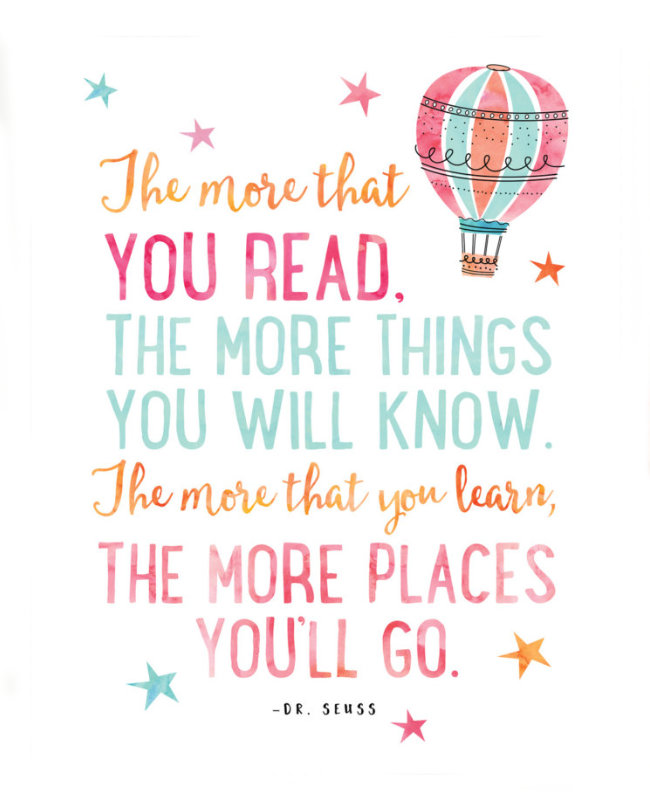 The more that you read, the more things you will know. The more that you learn, the more places you'll go. –Dr. Seuss #book #quote