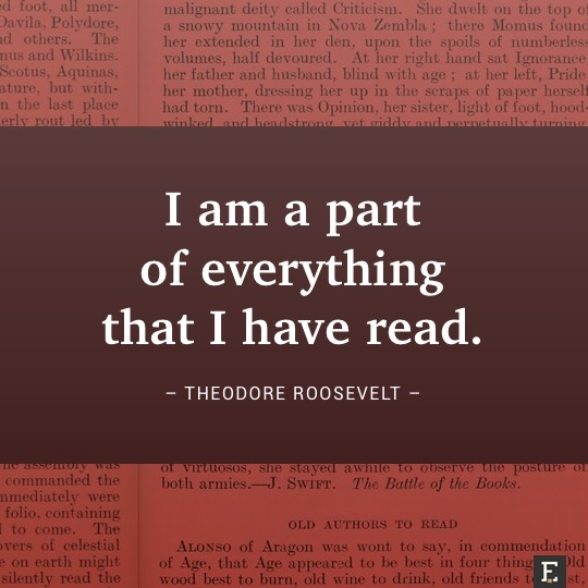 I am a part of everything that I have read. –Theodore Roosevelt